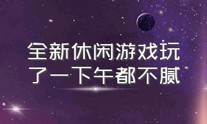 全新休闲游戏玩了一下午都不腻