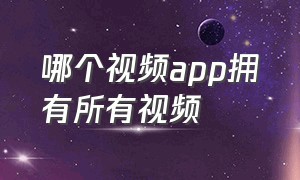 哪个视频app拥有所有视频