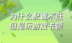 为什么配置不低但是玩游戏卡顿