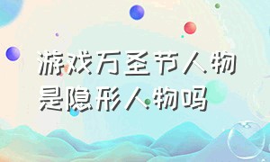 游戏万圣节人物是隐形人物吗（游戏万圣节人物是隐形人物吗知乎）