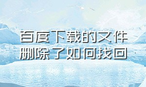 百度下载的文件删除了如何找回（百度下载的文件删除了如何找回呢）