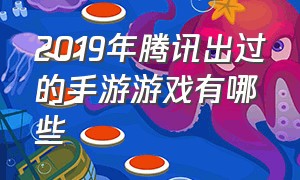 2019年腾讯出过的手游游戏有哪些