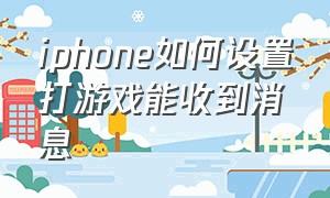 iphone如何设置打游戏能收到消息（苹果手机打游戏时能直接回消息）