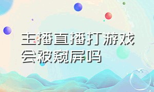 主播直播打游戏会被窥屏吗