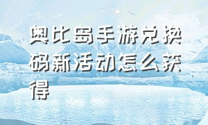 奥比岛手游兑换码新活动怎么获得（奥比岛手游兑换码在哪兑换）