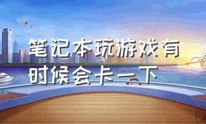 笔记本玩游戏有时候会卡一下（笔记本玩游戏突然很卡以前都很好）