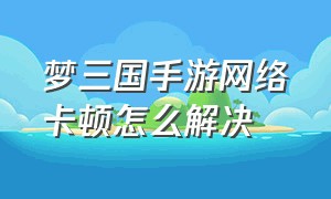 梦三国手游网络卡顿怎么解决