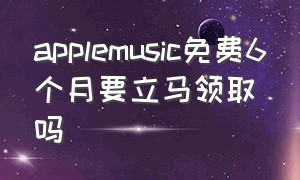 applemusic免费6个月要立马领取吗