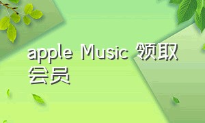 apple Music 领取会员（applemusic最新免费会员领取）