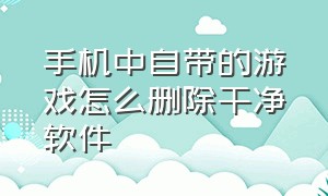 手机中自带的游戏怎么删除干净软件