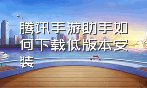 腾讯手游助手如何下载低版本安装（腾讯手游助手32位兼容版怎么下载）