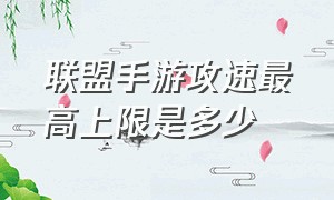 联盟手游攻速最高上限是多少（联盟手游攻速阈值）