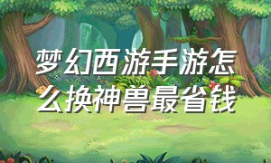 梦幻西游手游怎么换神兽最省钱