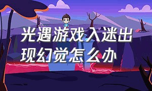 光遇游戏入迷出现幻觉怎么办