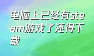 电脑上已经有steam游戏了还得下载