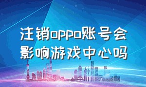 注销oppo账号会影响游戏中心吗（oppo游戏中心账号怎么解除绑定）