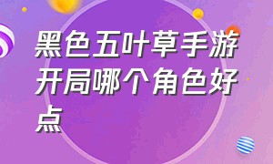 黑色五叶草手游开局哪个角色好点