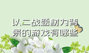 以二战题材为背景的游戏有哪些