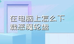 在电脑上怎么下载恶魔轮盘