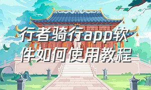 行者骑行app软件如何使用教程（行者骑行软件使用方法）