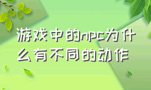 游戏中的npc为什么有不同的动作