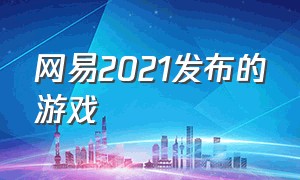 网易2021发布的游戏