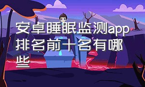 安卓睡眠监测app排名前十名有哪些（睡眠监测软件免费app排行榜）