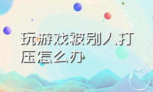 玩游戏被别人打压怎么办