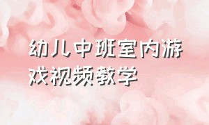 幼儿中班室内游戏视频教学（幼儿中班室内游戏视频教学大全）