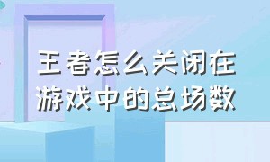 王者怎么关闭在游戏中的总场数