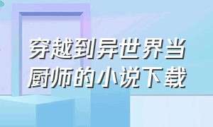 穿越到异世界当厨师的小说下载