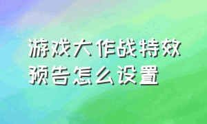 游戏大作战特效预告怎么设置（改装大作战游戏怎么把声音关掉）