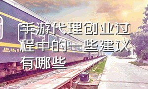 手游代理创业过程中的一些建议有哪些（手游代理创业过程中的一些建议有哪些内容）