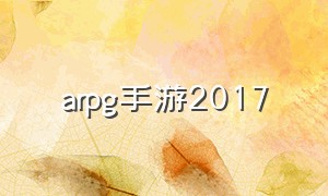 arpg手游2017（arpg手游排行榜最新）
