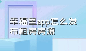 幸福里app怎么发布租房房源