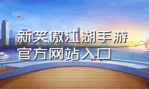 新笑傲江湖手游 官方网站入口（新笑傲江湖手游官方电话）