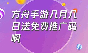 方舟手游几月几日送免费推广码啊（方舟手游几月几日送免费推广码啊）