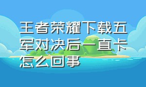 王者荣耀下载五军对决后一直卡怎么回事（王者荣耀新赛季卡顿严重解决方法）