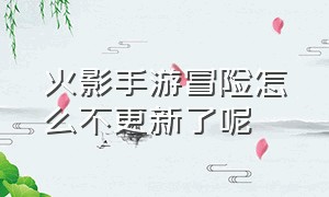 火影手游冒险怎么不更新了呢