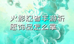 火影忍者手游祈愿饰品怎么拿