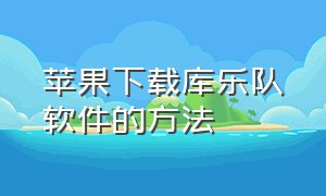 苹果下载库乐队软件的方法（苹果的库乐队怎么下载）