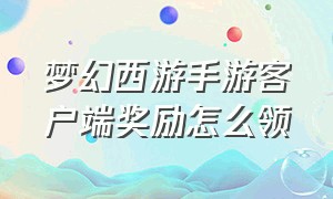 梦幻西游手游客户端奖励怎么领