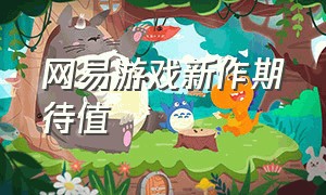 网易游戏新作期待值（网易今年最新公测的游戏）