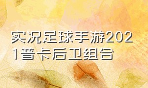 实况足球手游2021普卡后卫组合（实况足球手游2024中后卫排名）