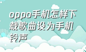 oppo手机怎样下载歌曲设为手机铃声