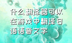 什么翻译器可以在游戏中翻译日语语音文字