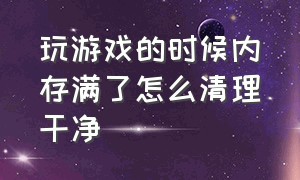 玩游戏的时候内存满了怎么清理干净