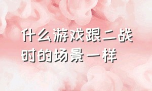 什么游戏跟二战时的场景一样（哪一款二战游戏最真实）