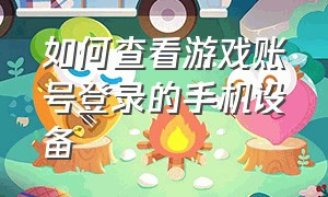 如何查看游戏账号登录的手机设备