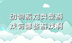 动物派对类型游戏有哪些游戏啊